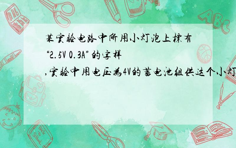 某实验电路中所用小灯泡上标有“2.5V 0.3A”的字样,实验中用电压为4V的蓄电池组供这个小灯泡正常发光式的电阻多大需串连一个多大的定值电阻麻烦给出过程哈