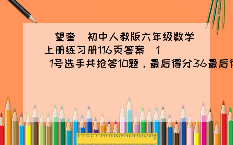 (望奎）初中人教版六年级数学上册练习册116页答案(1) 1号选手共抢答10题，最后得分36最后得分错了几题？答错一题扣6分。( 用方程)！(2)3号选手共抢答16题，最后得分16最后得分对了几题？答