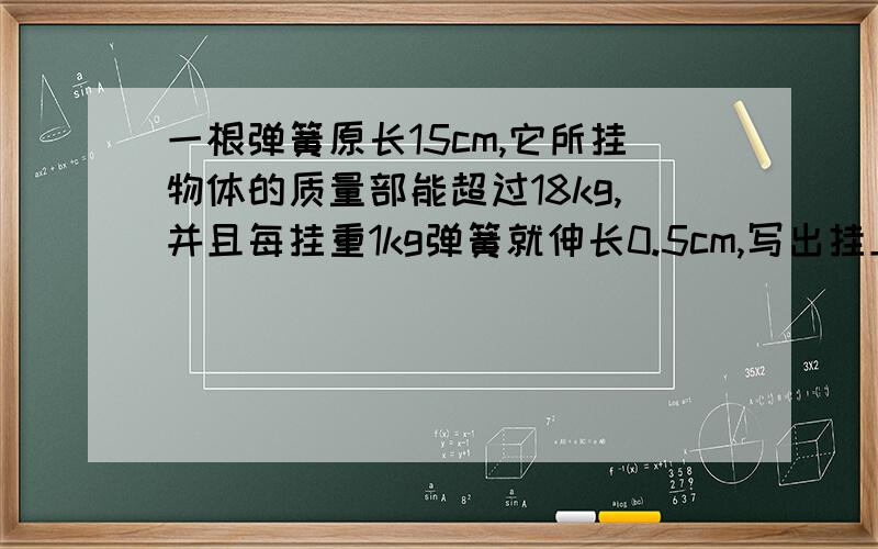 一根弹簧原长15cm,它所挂物体的质量部能超过18kg,并且每挂重1kg弹簧就伸长0.5cm,写出挂上物体后的弹簧长度y(cm)与所挂物体质量x(kg)之间的函数关系式,说明自变量x的取值范围,并画出它的图像.