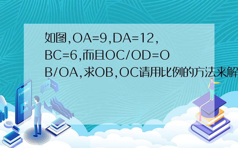如图,OA=9,DA=12,BC=6,而且OC/OD=OB/OA,求OB,OC请用比例的方法来解...