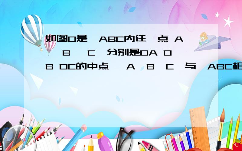 如图O是△ABC内任一点 A' B' C'分别是OA OB OC的中点 △A'B'C'与△ABC相似吗 为什么