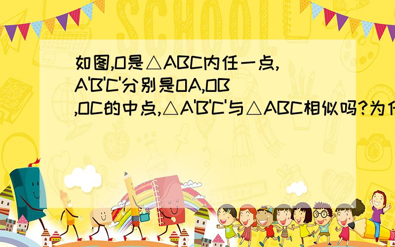 如图,O是△ABC内任一点,A'B'C'分别是OA,OB,OC的中点,△A'B'C'与△ABC相似吗?为什么?