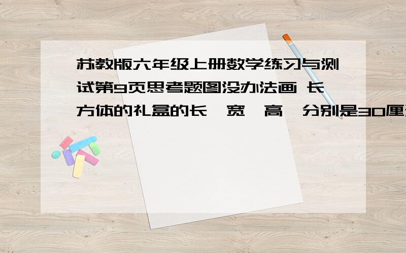 苏教版六年级上册数学练习与测试第9页思考题图没办法画 长方体的礼盒的长,宽,高,分别是30厘米,20厘米,8厘米如果用彩带把这个礼盒捆扎起来(打结处彩带长20厘米),问一共需要多少彩带?他的