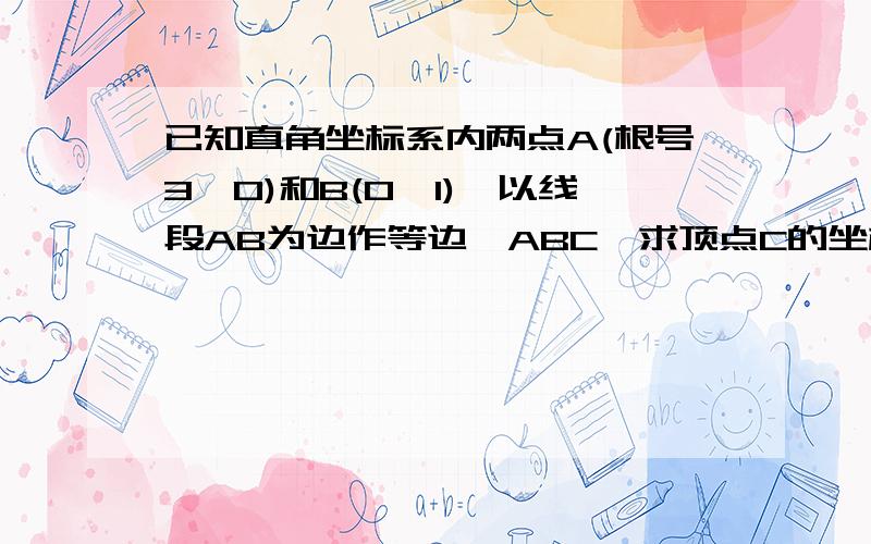 已知直角坐标系内两点A(根号3,0)和B(0,1),以线段AB为边作等边△ABC,求顶点C的坐标