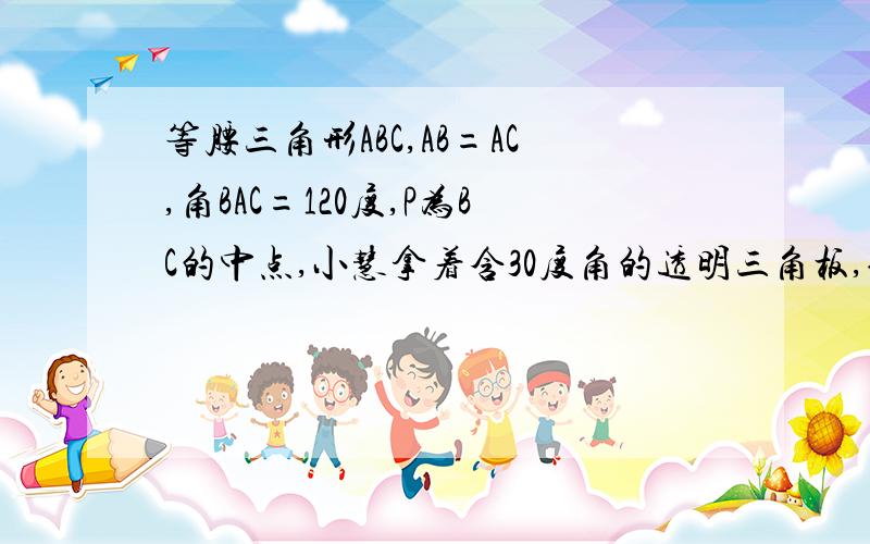 等腰三角形ABC,AB=AC,角BAC=120度,P为BC的中点,小慧拿着含30度角的透明三角板,使30度的顶点落在点P,那第3题2小题呢