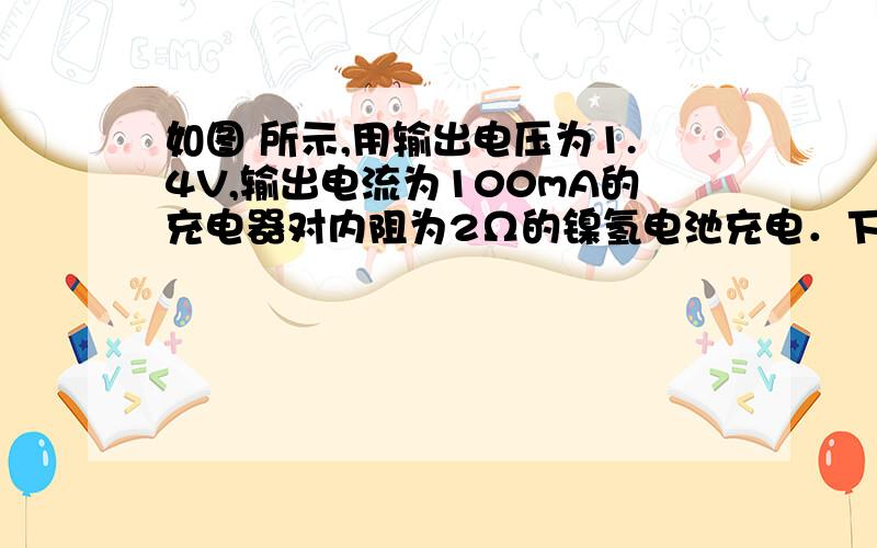 如图 所示,用输出电压为1.4V,输出电流为100mA的充电器对内阻为2Ω的镍氢电池充电．下列说法正确的是(　 　)A．电能转化为化学能的功率为0.12W B．充电器消耗的电功率为0.12WC．充电时,电池消