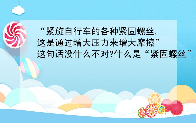 “紧旋自行车的各种紧固螺丝,这是通过增大压力来增大摩擦”这句话没什么不对?什么是“紧固螺丝”这句话不对。我想知道为什么？