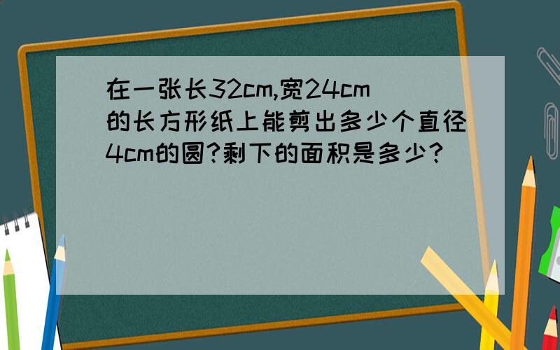 在一张长32cm,宽24cm的长方形纸上能剪出多少个直径4cm的圆?剩下的面积是多少?