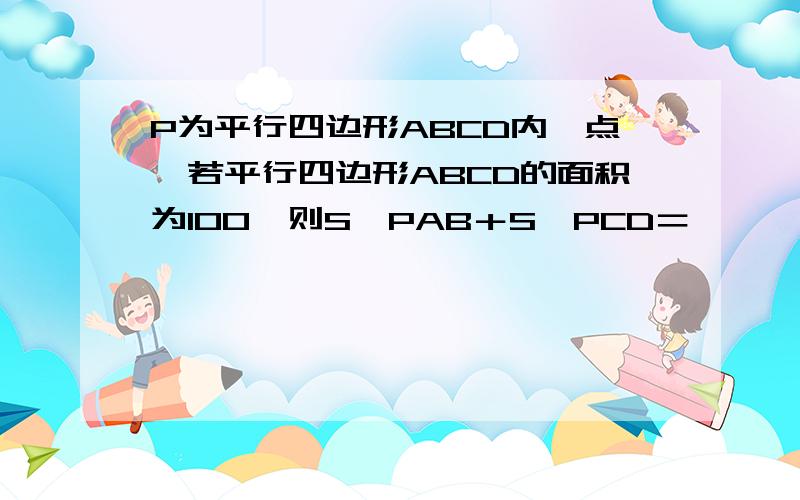 P为平行四边形ABCD内一点,若平行四边形ABCD的面积为100,则S△PAB＋S△PCD＝　　　　．