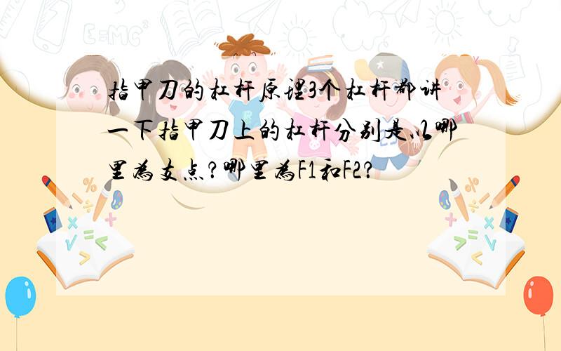 指甲刀的杠杆原理3个杠杆都讲一下指甲刀上的杠杆分别是以哪里为支点？哪里为F1和F2？