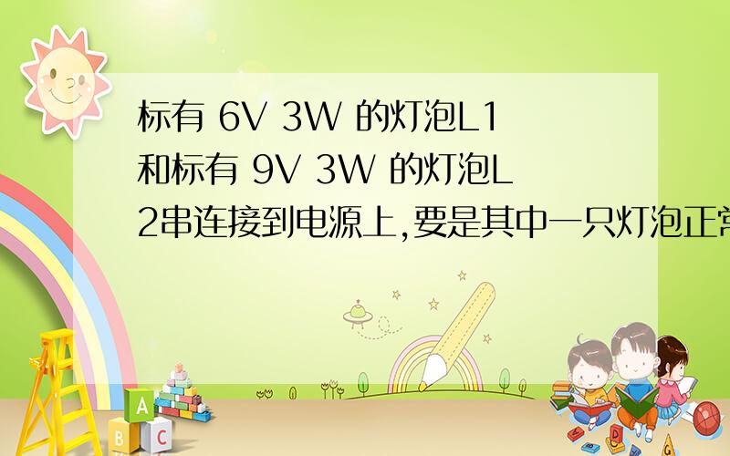 标有 6V 3W 的灯泡L1和标有 9V 3W 的灯泡L2串连接到电源上,要是其中一只灯泡正常发光,求：电源电压 发光（1）电源电压 （2）发光较暗的灯泡实际功率