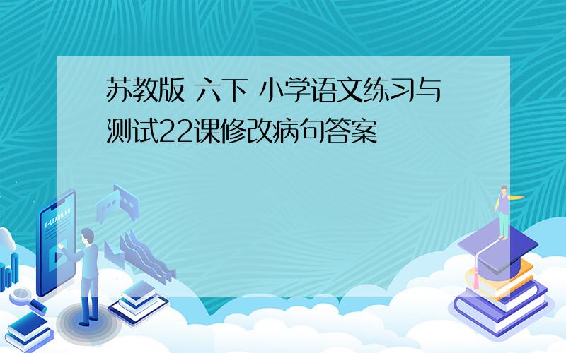 苏教版 六下 小学语文练习与测试22课修改病句答案