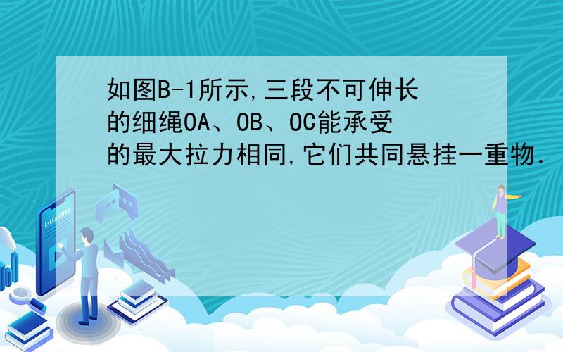 如图B-1所示,三段不可伸长的细绳OA、OB、OC能承受的最大拉力相同,它们共同悬挂一重物．其中细绳OB是水平的,A端、B端固定．若逐渐增加C端所挂物体的质量,则（        ）A.OA绳先断B.OB绳先断C.O