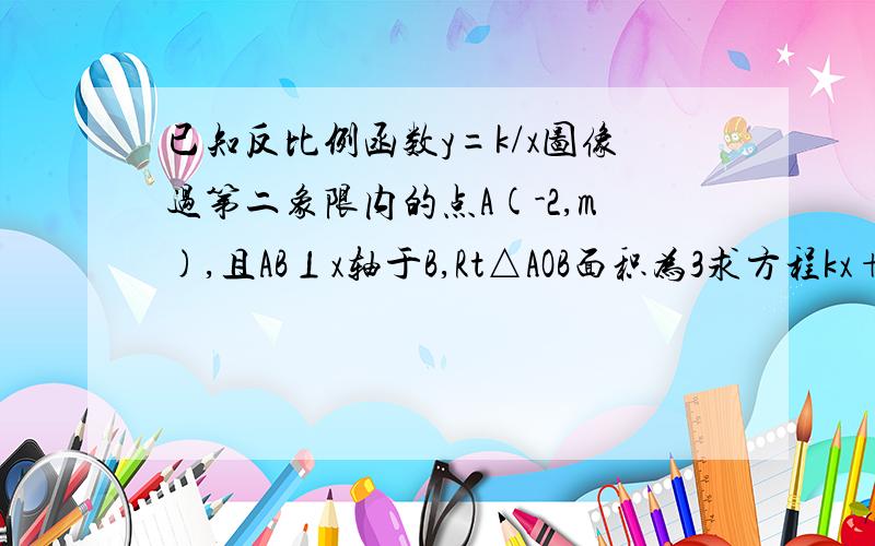 已知反比例函数y=k/x图像过第二象限内的点A(-2,m),且AB⊥x轴于B,Rt△AOB面积为3求方程kx+b-x分之m=0的解、?求不等式kx+b-x分之m大于0的解集?图在这