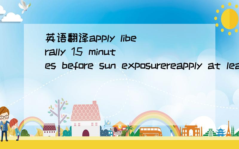 英语翻译apply liberally 15 minutes before sun exposurereapply at least every two hoursuse a water resistant sunscreen if swimming or sweating