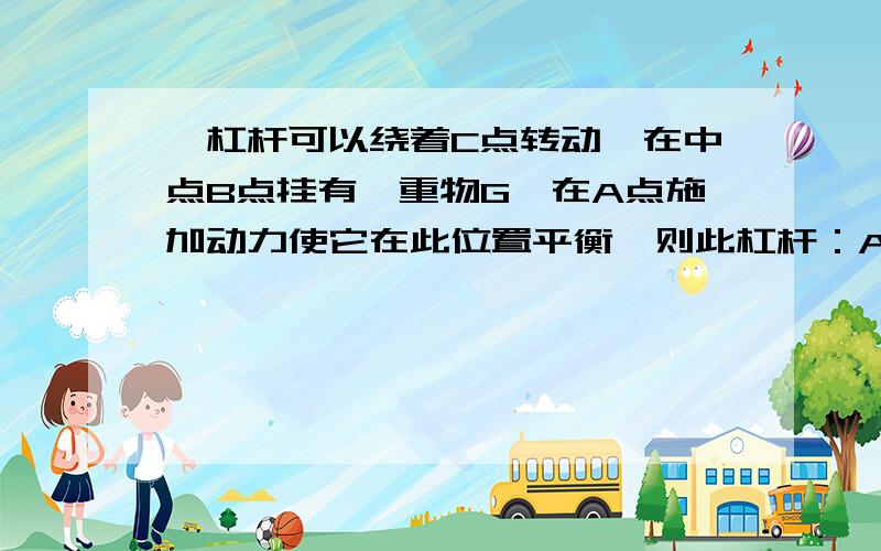 一杠杆可以绕着C点转动,在中点B点挂有一重物G,在A点施加动力使它在此位置平衡,则此杠杆：A 一定是省力杠杆B 一点是等臂杠杆C 可能是费力杠杆D 不可能是等臂杠杆我认为应该选A阿,可是为