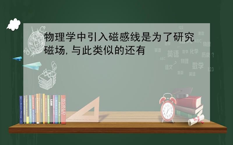 物理学中引入磁感线是为了研究磁场,与此类似的还有