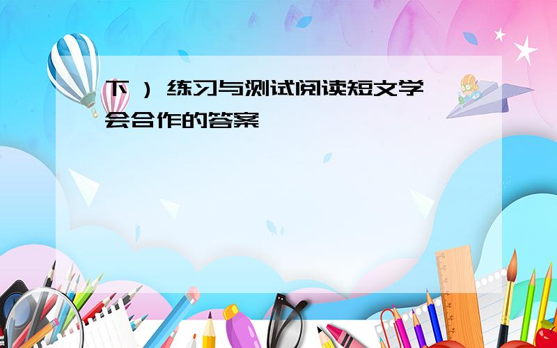 下 ) 练习与测试阅读短文学会合作的答案