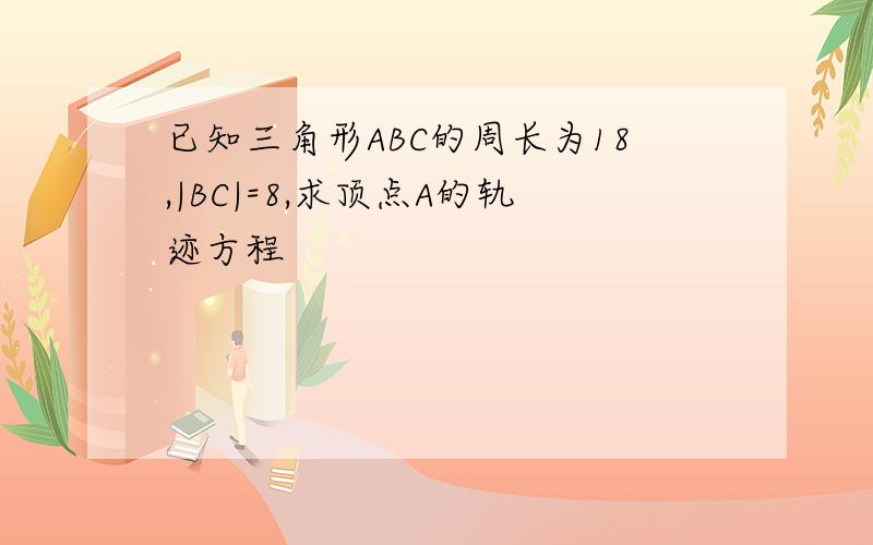 已知三角形ABC的周长为18,|BC|=8,求顶点A的轨迹方程