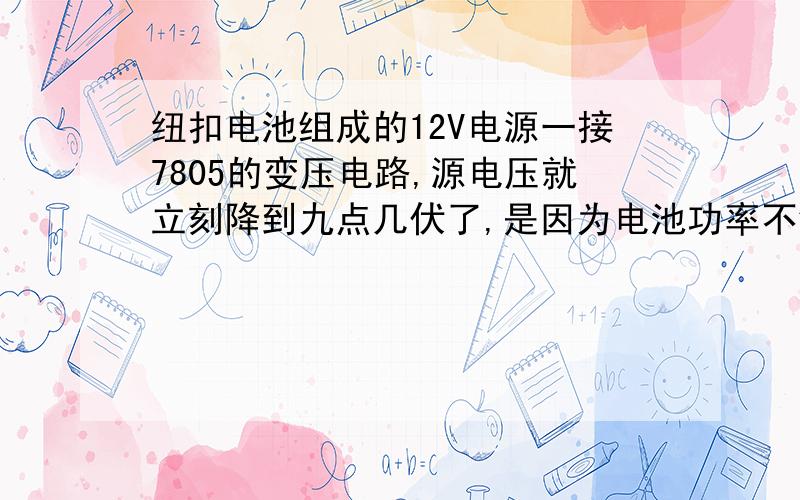 纽扣电池组成的12V电源一接7805的变压电路,源电压就立刻降到九点几伏了,是因为电池功率不够?如果是功率不够,那是不是只有再并上几个电池加大电流?那这个电源也就太笨重了...