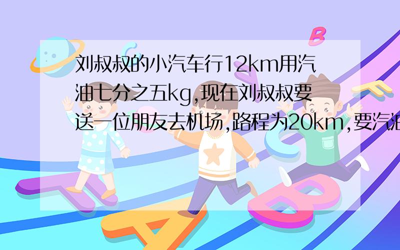 刘叔叔的小汽车行12km用汽油七分之五kg,现在刘叔叔要送一位朋友去机场,路程为20km,要汽油多少kg