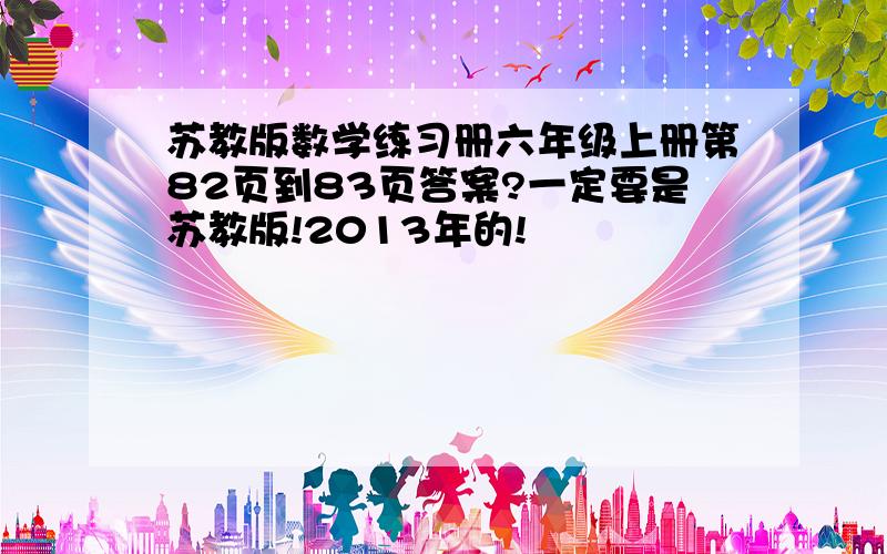 苏教版数学练习册六年级上册第82页到83页答案?一定要是苏教版!2013年的!