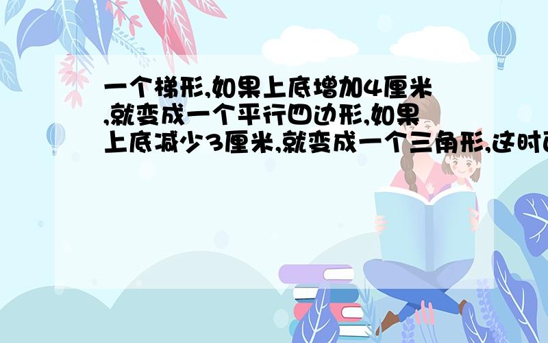 一个梯形,如果上底增加4厘米,就变成一个平行四边形,如果上底减少3厘米,就变成一个三角形,这时面积比原来梯形减少7.5厘米,原来梯形的面积是多少平方厘米