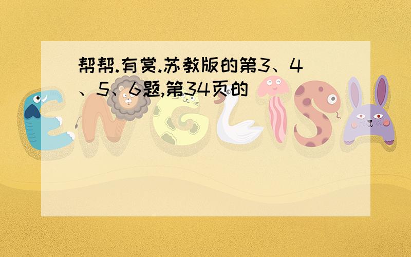 帮帮.有赏.苏教版的第3、4、5、6题,第34页的