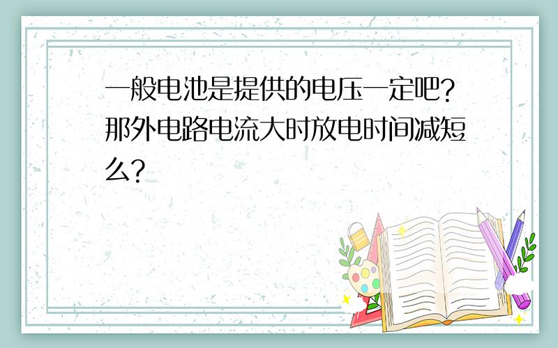 一般电池是提供的电压一定吧?那外电路电流大时放电时间减短么?