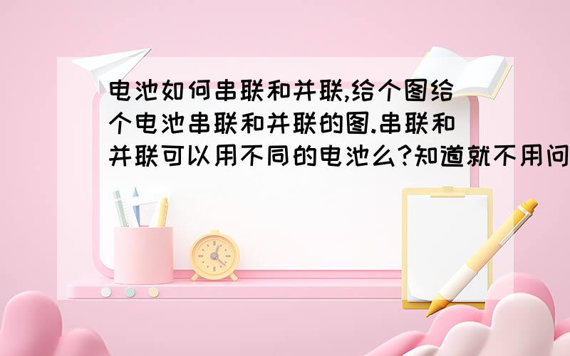 电池如何串联和并联,给个图给个电池串联和并联的图.串联和并联可以用不同的电池么?知道就不用问了