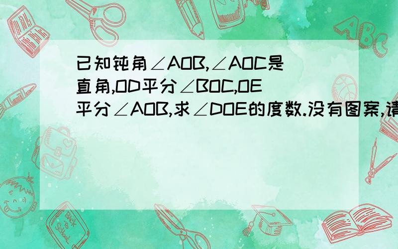 已知钝角∠AOB,∠AOC是直角,OD平分∠BOC,OE平分∠AOB,求∠DOE的度数.没有图案,请各位将就讲究!