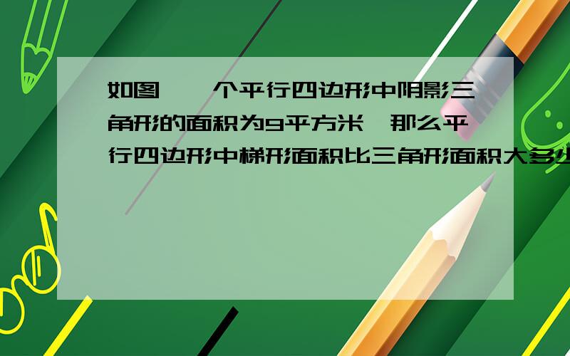 如图,一个平行四边形中阴影三角形的面积为9平方米,那么平行四边形中梯形面积比三角形面积大多少平方分米?