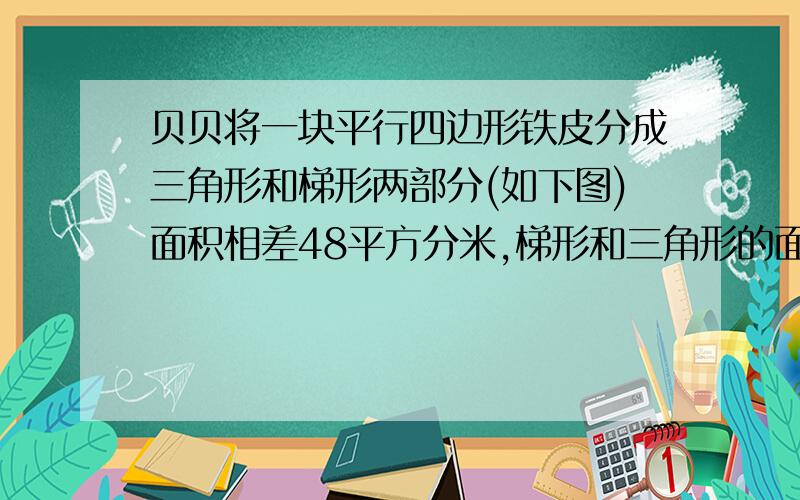 贝贝将一块平行四边形铁皮分成三角形和梯形两部分(如下图)面积相差48平方分米,梯形和三角形的面积是多少