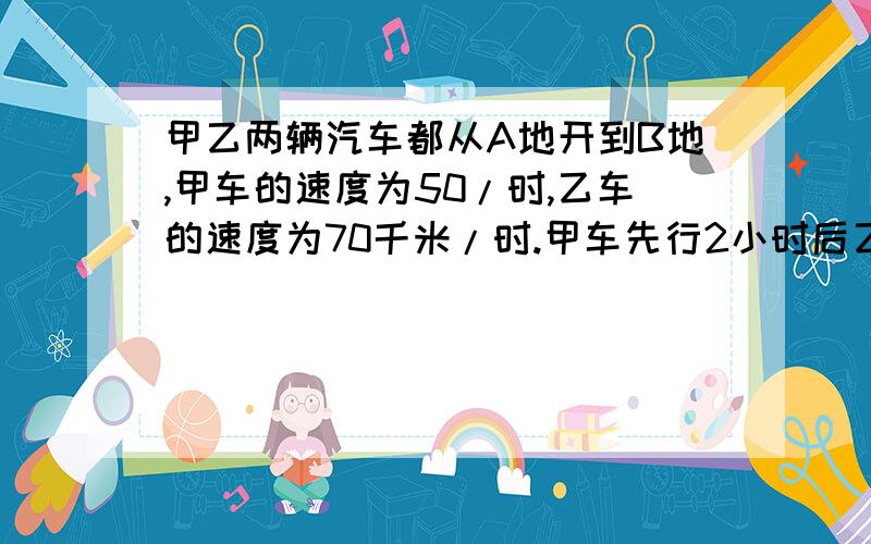 甲乙两辆汽车都从A地开到B地,甲车的速度为50/时,乙车的速度为70千米/时.甲车先行2小时后乙才出发,当乙车超过甲车行了多少小时