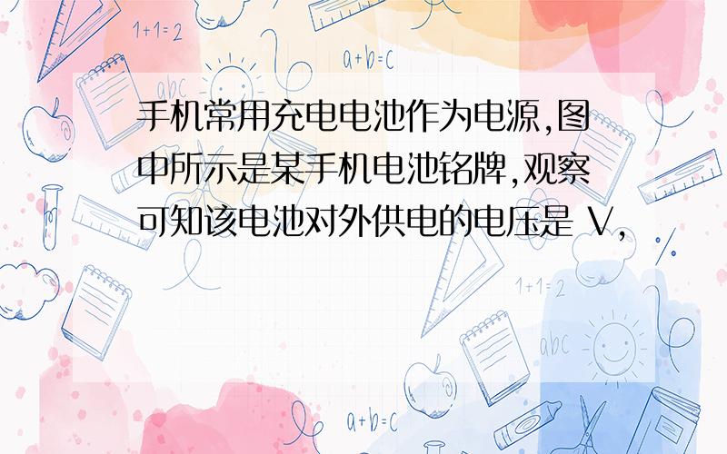 手机常用充电电池作为电源,图中所示是某手机电池铭牌,观察可知该电池对外供电的电压是 V,