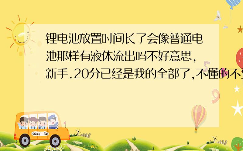 锂电池放置时间长了会像普通电池那样有液体流出吗不好意思,新手.20分已经是我的全部了,不懂的不要乱说,