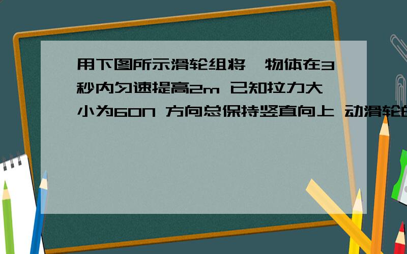 用下图所示滑轮组将一物体在3秒内匀速提高2m 已知拉力大小为60N 方向总保持竖直向上 动滑轮的质量为3kg 绳重和摩擦均不计 （g取10N/kg）绳子股数为3求.物体所受重力为多少?绳子自由端移动