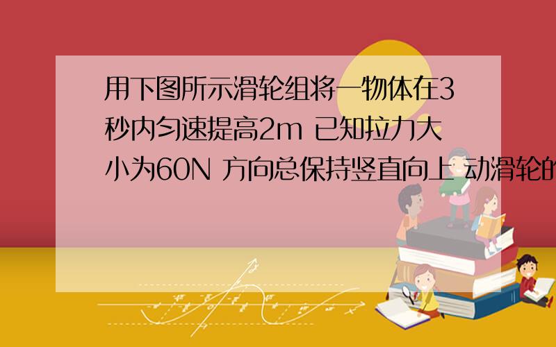 用下图所示滑轮组将一物体在3秒内匀速提高2m 已知拉力大小为60N 方向总保持竖直向上 动滑轮的质量为3kg 绳重和摩擦均不计 （g取10N/kg）绳子股数为3求.物体所受重力为多少?绳子自由端移动