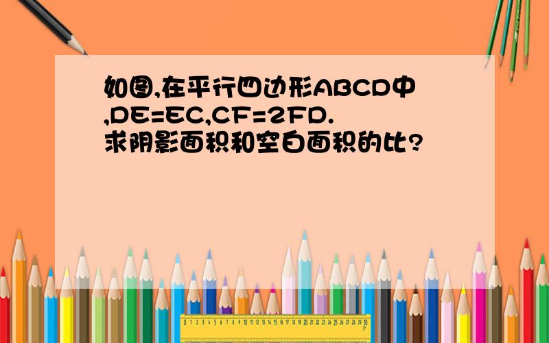 如图,在平行四边形ABCD中,DE=EC,CF=2FD.求阴影面积和空白面积的比?