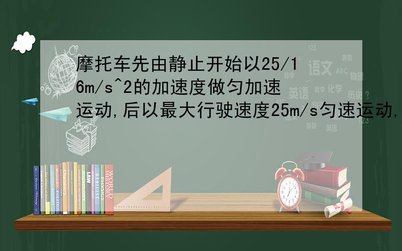 摩托车先由静止开始以25/16m/s^2的加速度做匀加速运动,后以最大行驶速度25m/s匀速运动,追赶前方以15m/s速度同向匀速行驶的卡车.已知摩托车开始运动时与卡车的距离为1000米,则：（1）追上卡