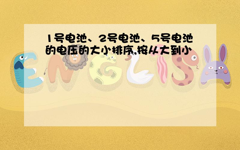 1号电池、2号电池、5号电池的电压的大小排序,按从大到小