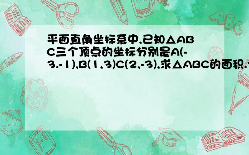 平面直角坐标系中,已知△ABC三个顶点的坐标分别是A(-3.-1),B(1,3)C(2,-3),求△ABC的面积.七年级下册启东作业本作业12的第13题.【没有能力发图啊!】有谁写过这个题?好的话我加分的.