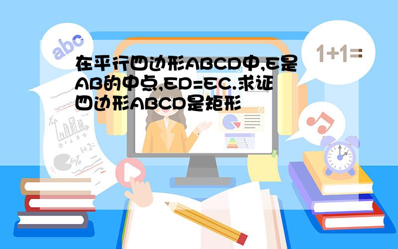 在平行四边形ABCD中,E是AB的中点,ED=EC.求证四边形ABCD是矩形