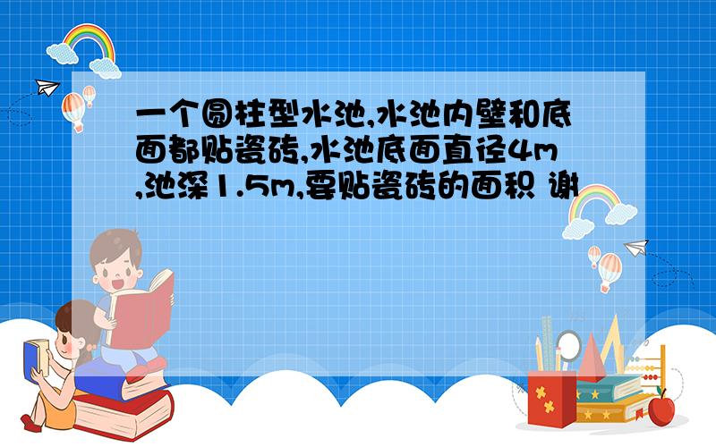 一个圆柱型水池,水池内壁和底面都贴瓷砖,水池底面直径4m,池深1.5m,要贴瓷砖的面积 谢