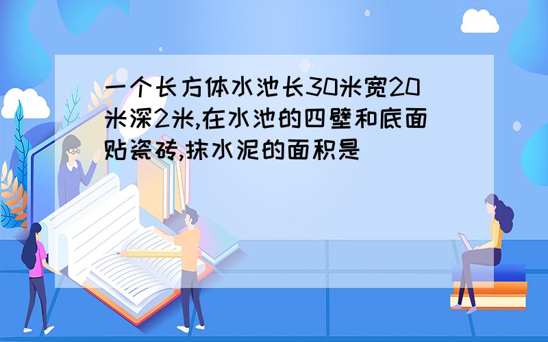 一个长方体水池长30米宽20米深2米,在水池的四壁和底面贴瓷砖,抹水泥的面积是