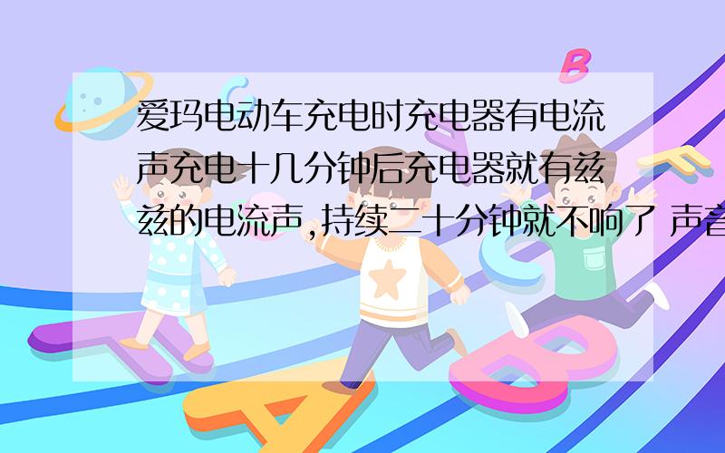 爱玛电动车充电时充电器有电流声充电十几分钟后充电器就有兹兹的电流声,持续二十分钟就不响了 声音比较大!每次充电都这样 不是风扇的声音 这是怎么回事?是充电器坏了么?但是充电很正