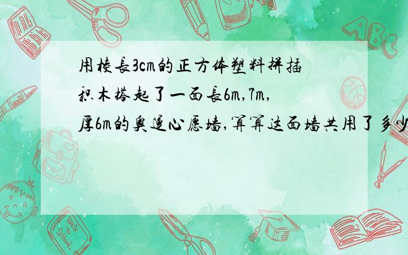 用棱长3cm的正方体塑料拼插积木搭起了一面长6m,7m,厚6m的奥运心愿墙,算算这面墙共用了多少块积木?用五年级下册的方法来计算