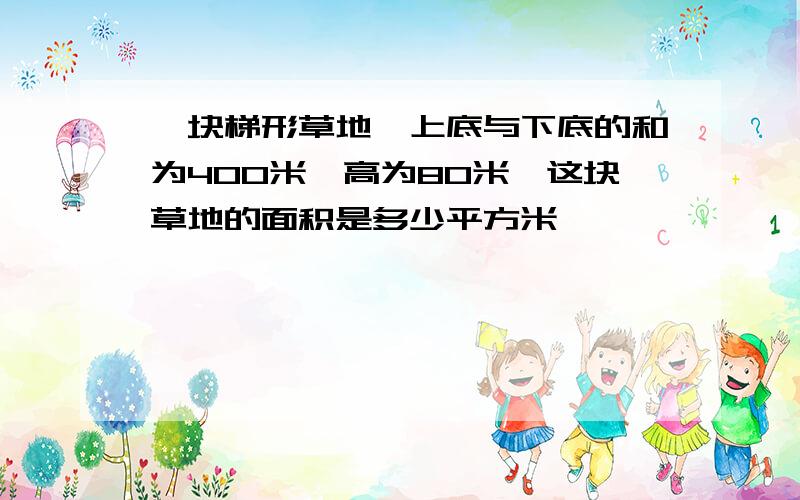 一块梯形草地,上底与下底的和为400米,高为80米,这块草地的面积是多少平方米