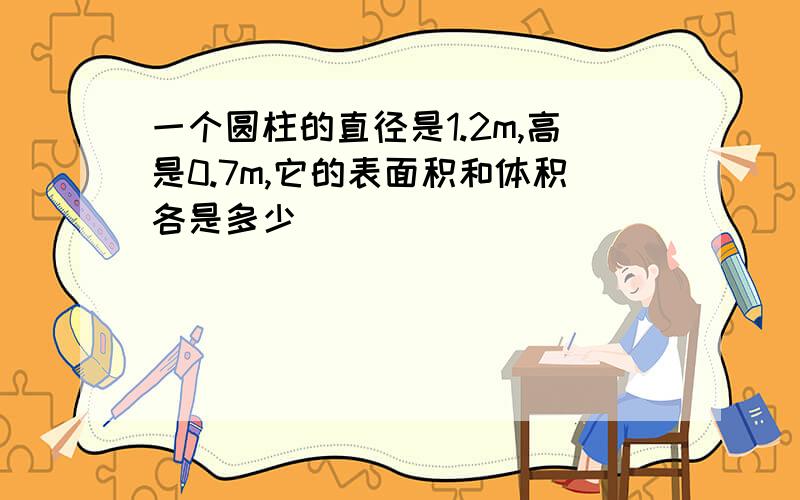 一个圆柱的直径是1.2m,高是0.7m,它的表面积和体积各是多少