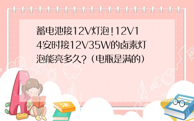 蓄电池接12V灯泡!12V14安时接12V35W的卤素灯泡能亮多久?（电瓶是满的）